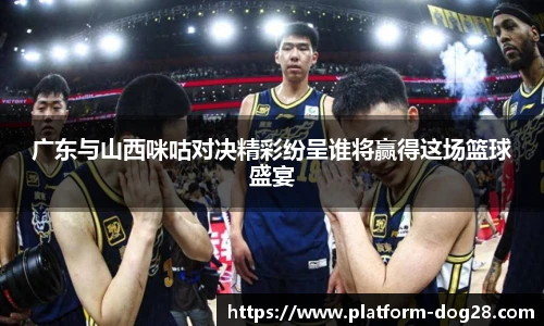 广东与山西咪咕对决精彩纷呈谁将赢得这场篮球盛宴