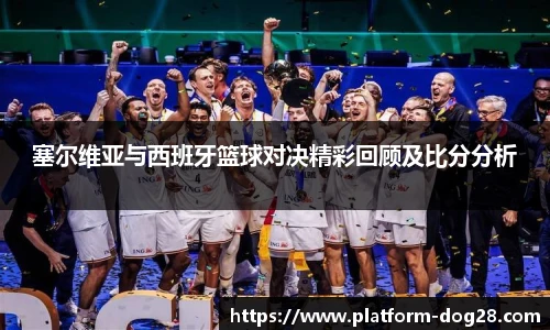 塞尔维亚与西班牙篮球对决精彩回顾及比分分析