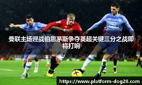 曼联主场迎战伯恩茅斯争夺英超关键三分之战即将打响