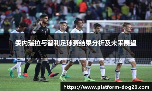 委内瑞拉与智利足球赛结果分析及未来展望